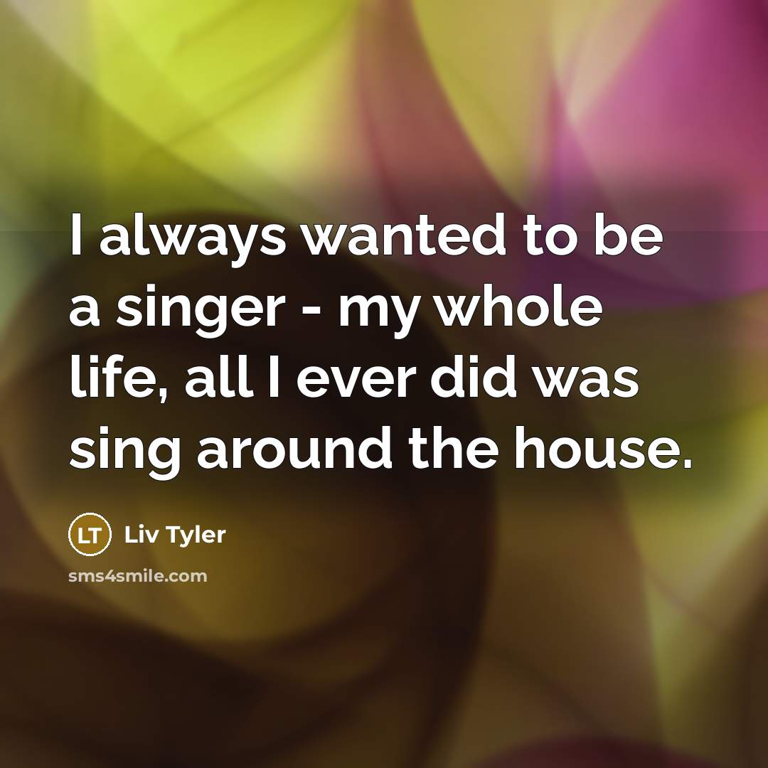 “I always wanted to be a singer - my whole…” quote by Liv Tyler