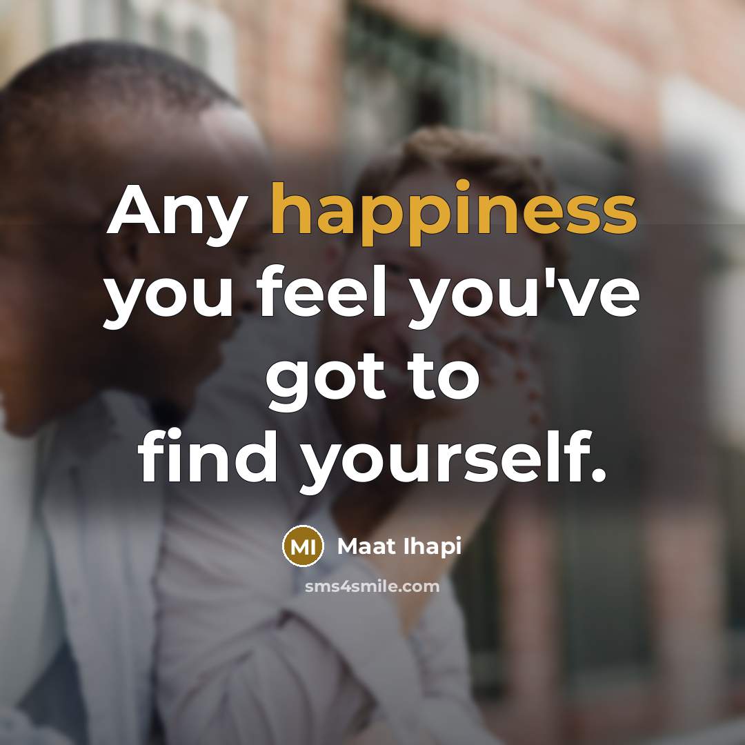 “Any happiness you feel you've got to find yourself.…” quote by Maat Ihapi