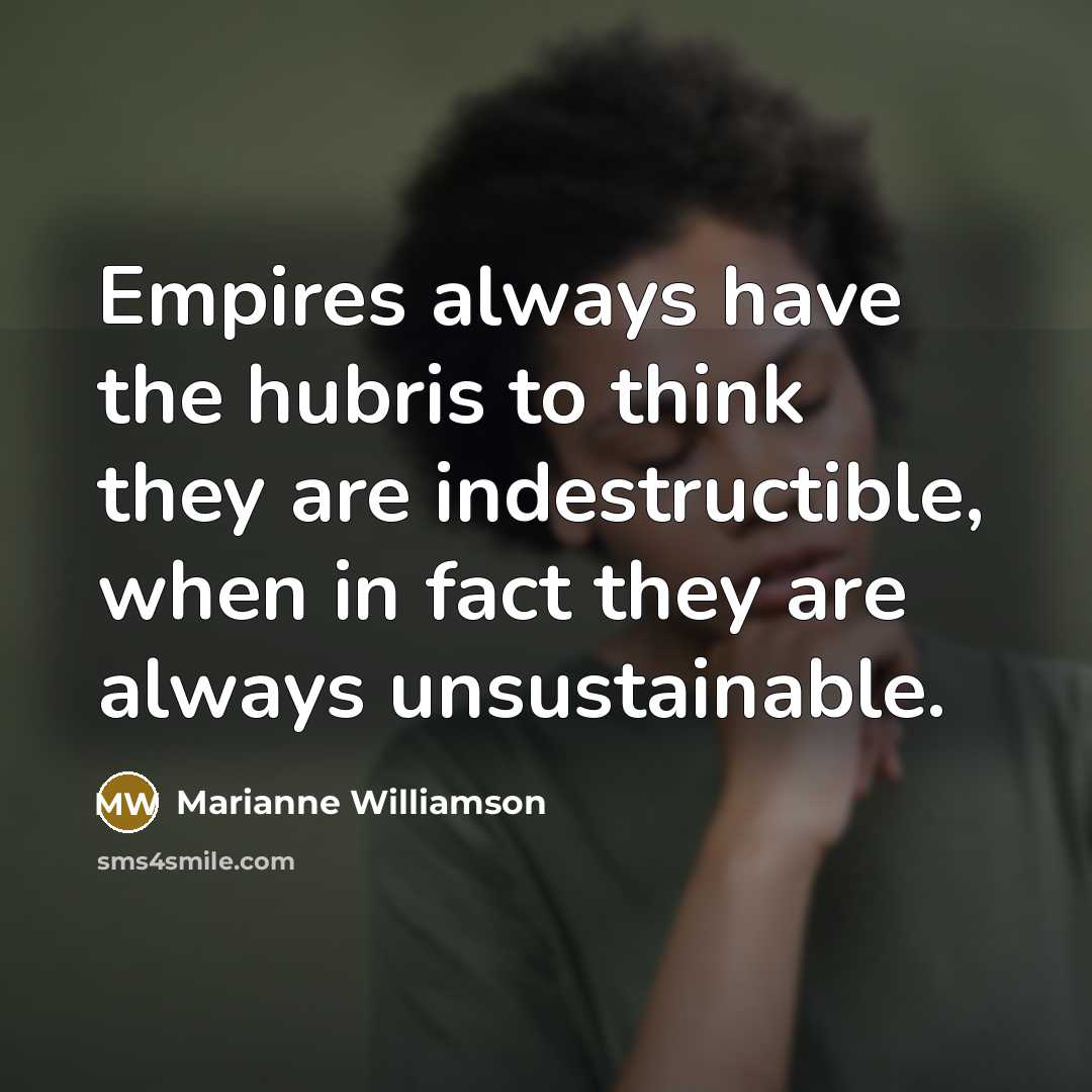 “Empires always have the hubris to think they are indestructible,…” quote by Marianne Williamson