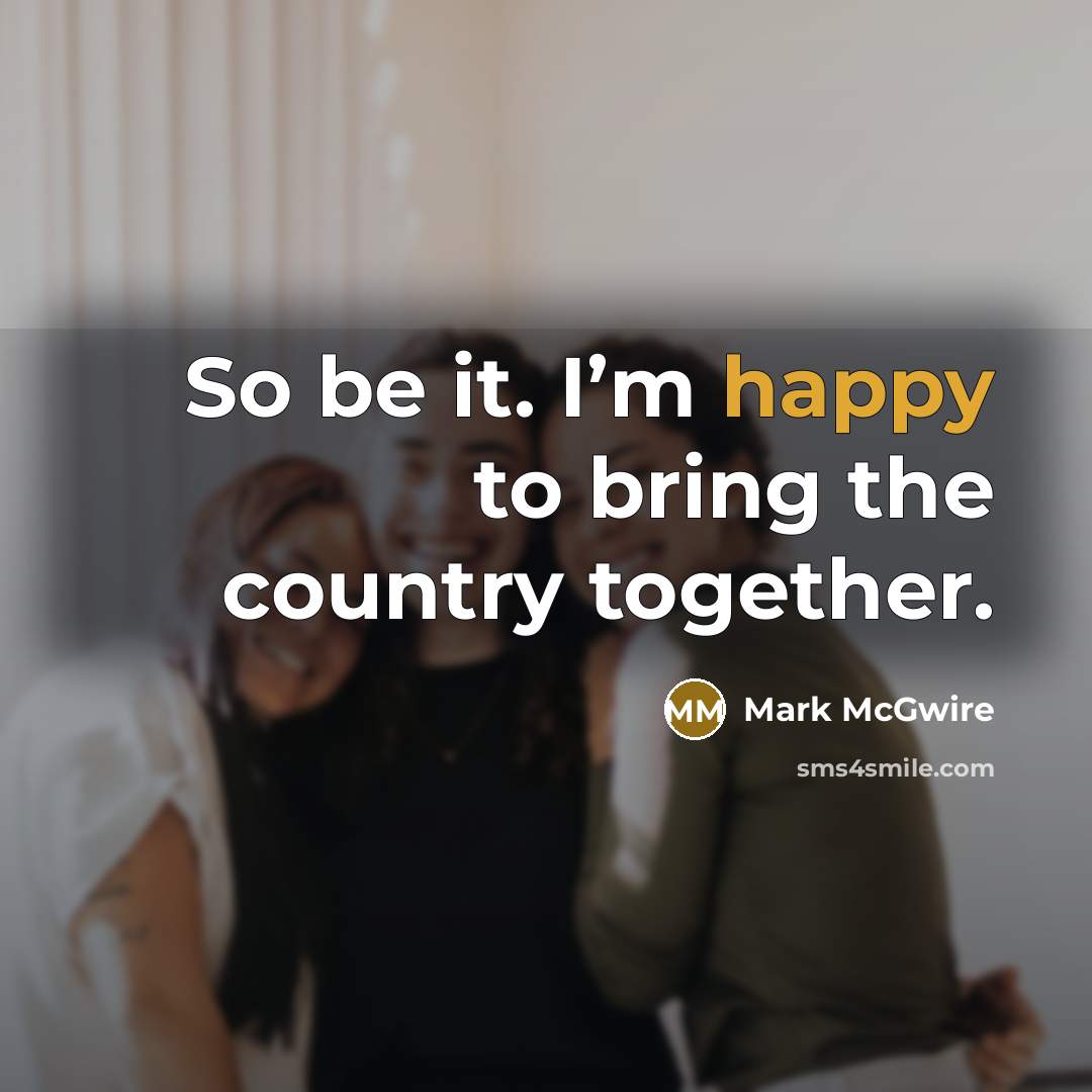 “So be it. I’m happy to bring the country together.…” quote by Mark McGwire