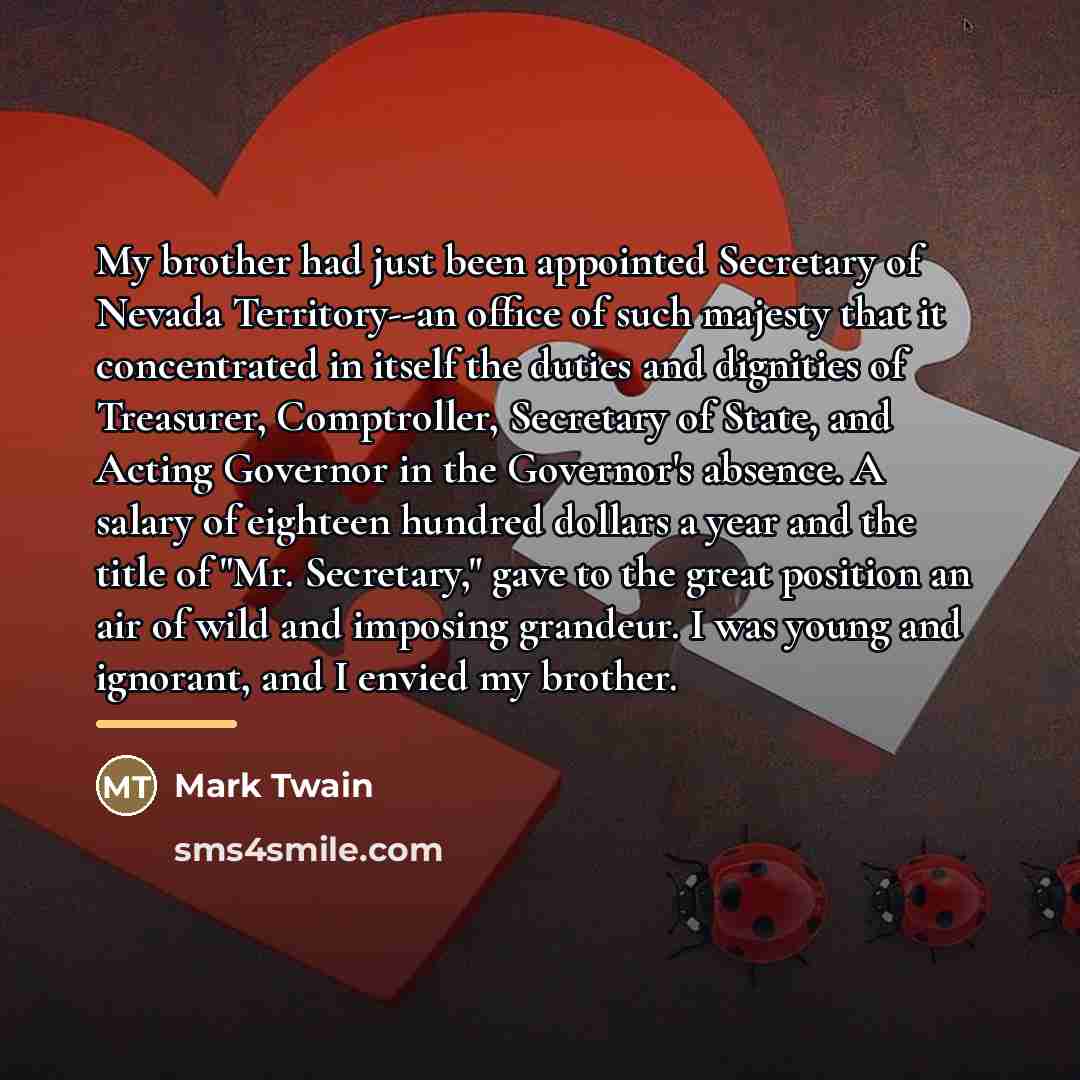 “My brother had just been appointed Secretary of Nevada Territory--an…” quote by Mark Twain