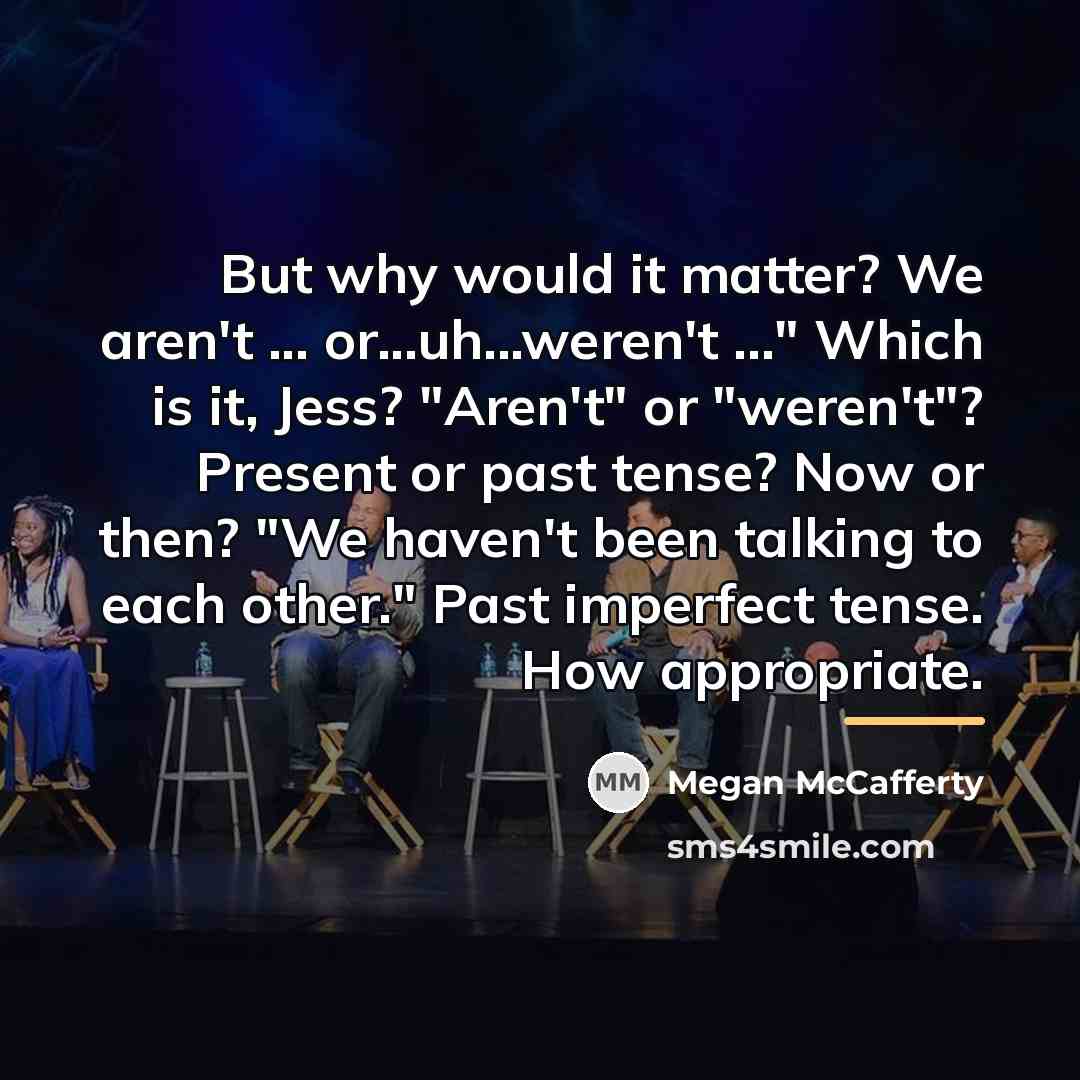 “But why would it matter? We aren't ... or...uh...weren't ..."…” quote by Megan McCafferty