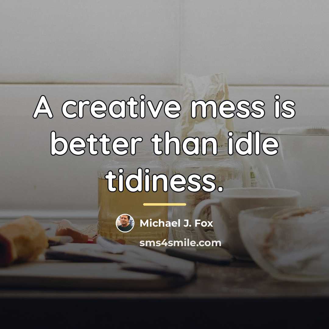 “A creative mess is better than idle tidiness.…” quote by Michael J. Fox