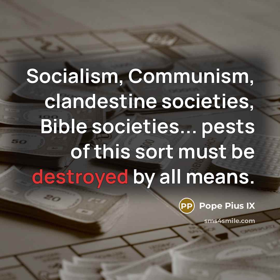 “Socialism, Communism, clandestine societies, Bible societies... pests of this sort must be destroyed by all means.” quote by Pope Pius IX