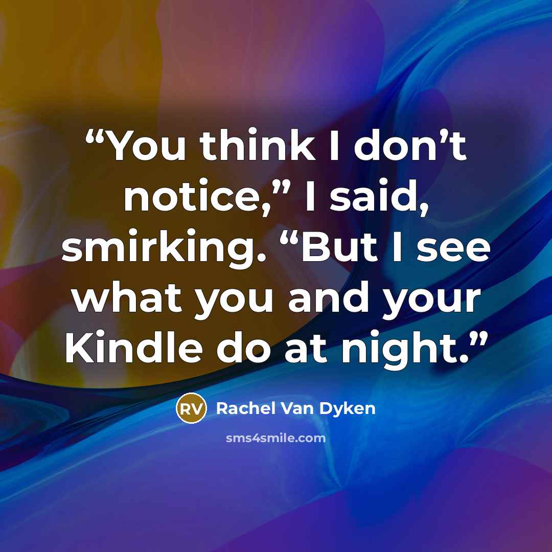 “You think I don’t notice,” I said, smirking. “But I see what you and your Kindle do at night.” quote by Rachel Van Dyken
