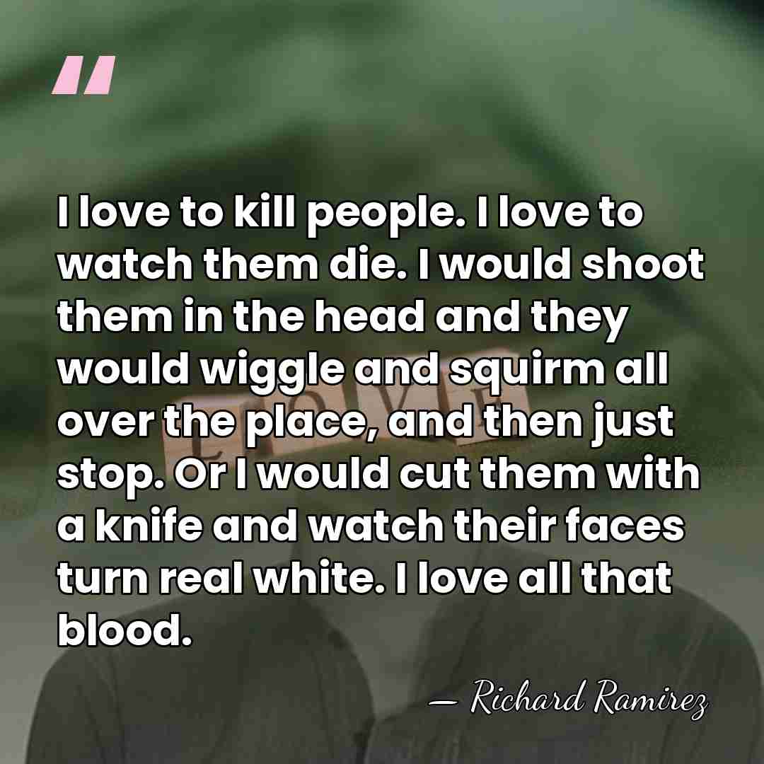 I love to kill people. I love to watch them die. I&hellip; - Richard Ramirez