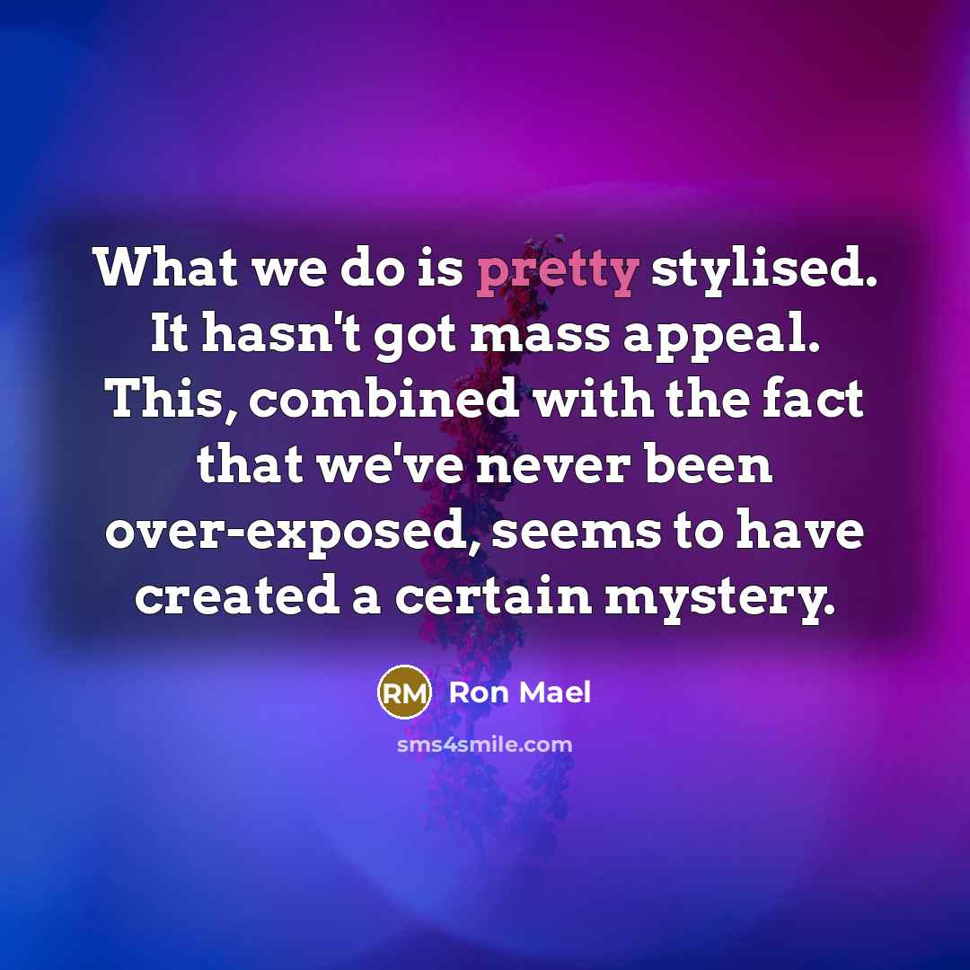 “What we do is pretty stylised. It hasn't got mass…” quote by Ron Mael