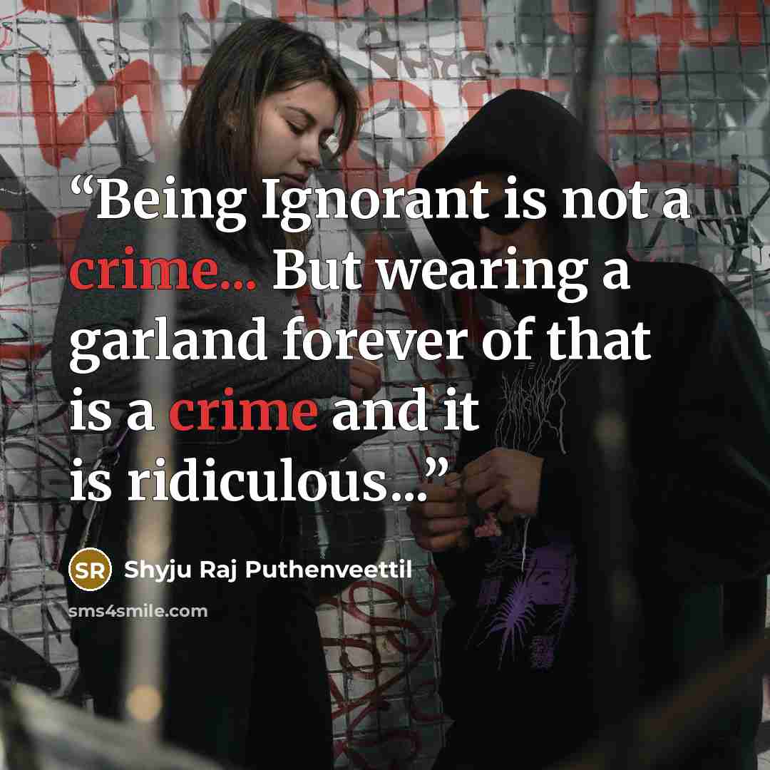 “Being Ignorant is not a crime... But wearing a garland forever of that is a crime and it is ridiculous...” quote by Shyju Raj Puthenveettil