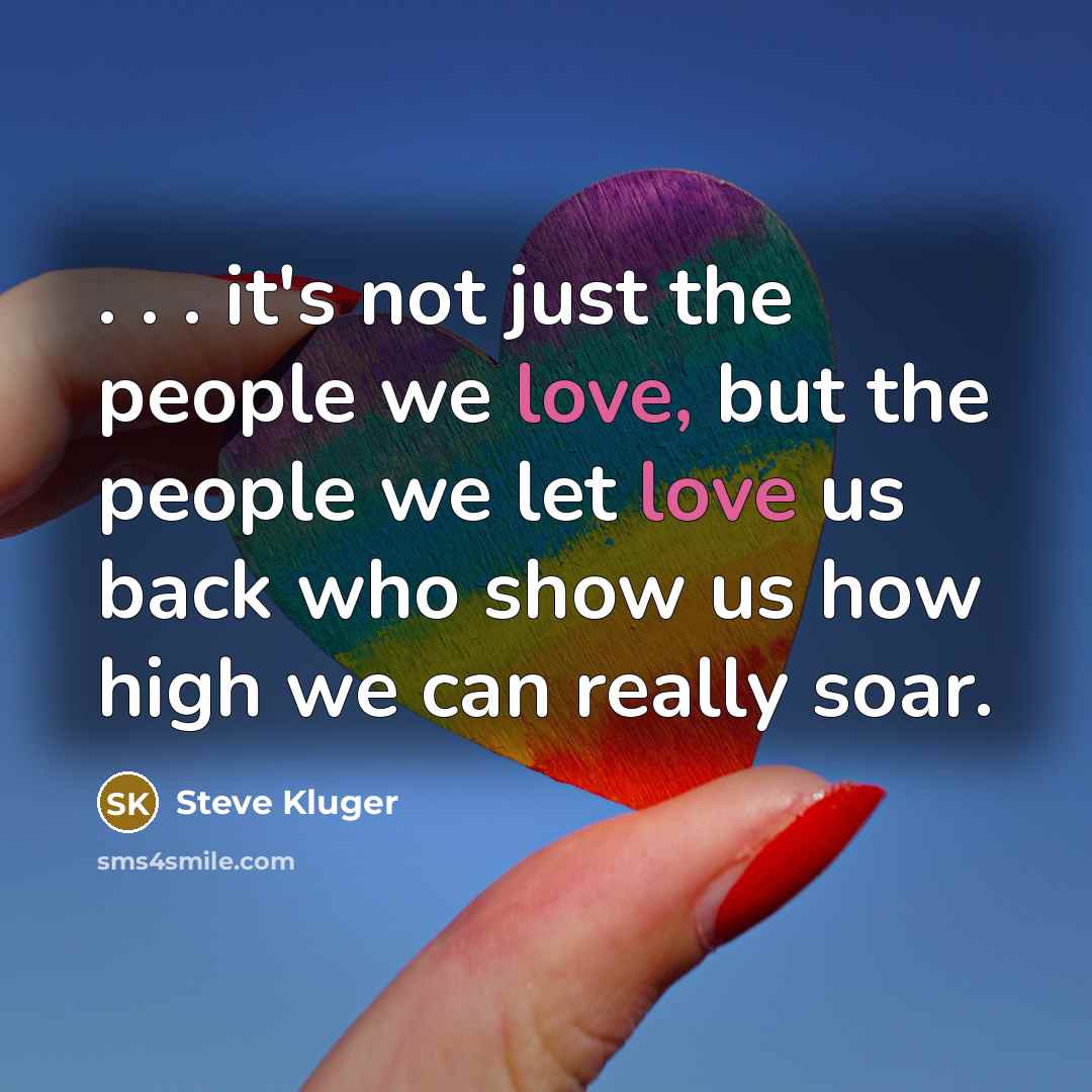 “. . . it's not just the people we love, but the people we let love us back who show us how high we can really soar.” quote by Steve Kluger