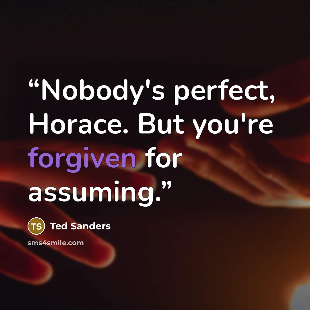“Nobody's perfect, Horace. But you're forgiven for assuming.” quote by Ted Sanders