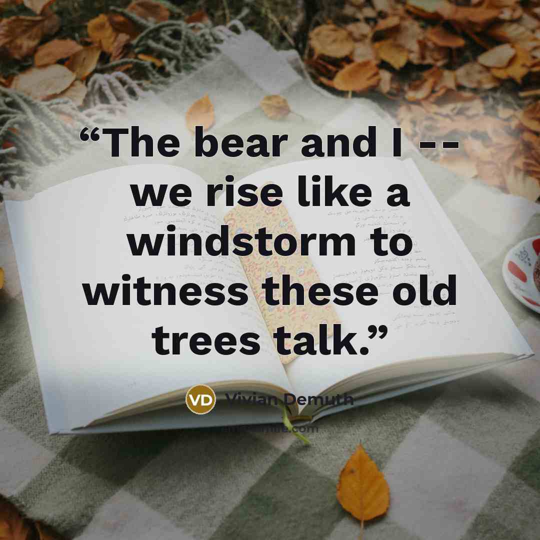 “The bear and I -- we rise like a windstorm to witness these old trees talk.” quote by Vivian Demuth