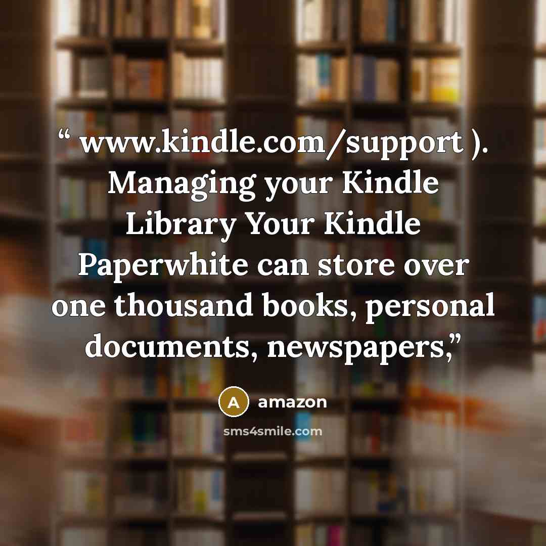 “www.kindle.com/support ). Managing your Kindle Library Your Kindle Paperwhite can store over one thousand books, personal documents, newspapers,” quote by amazon