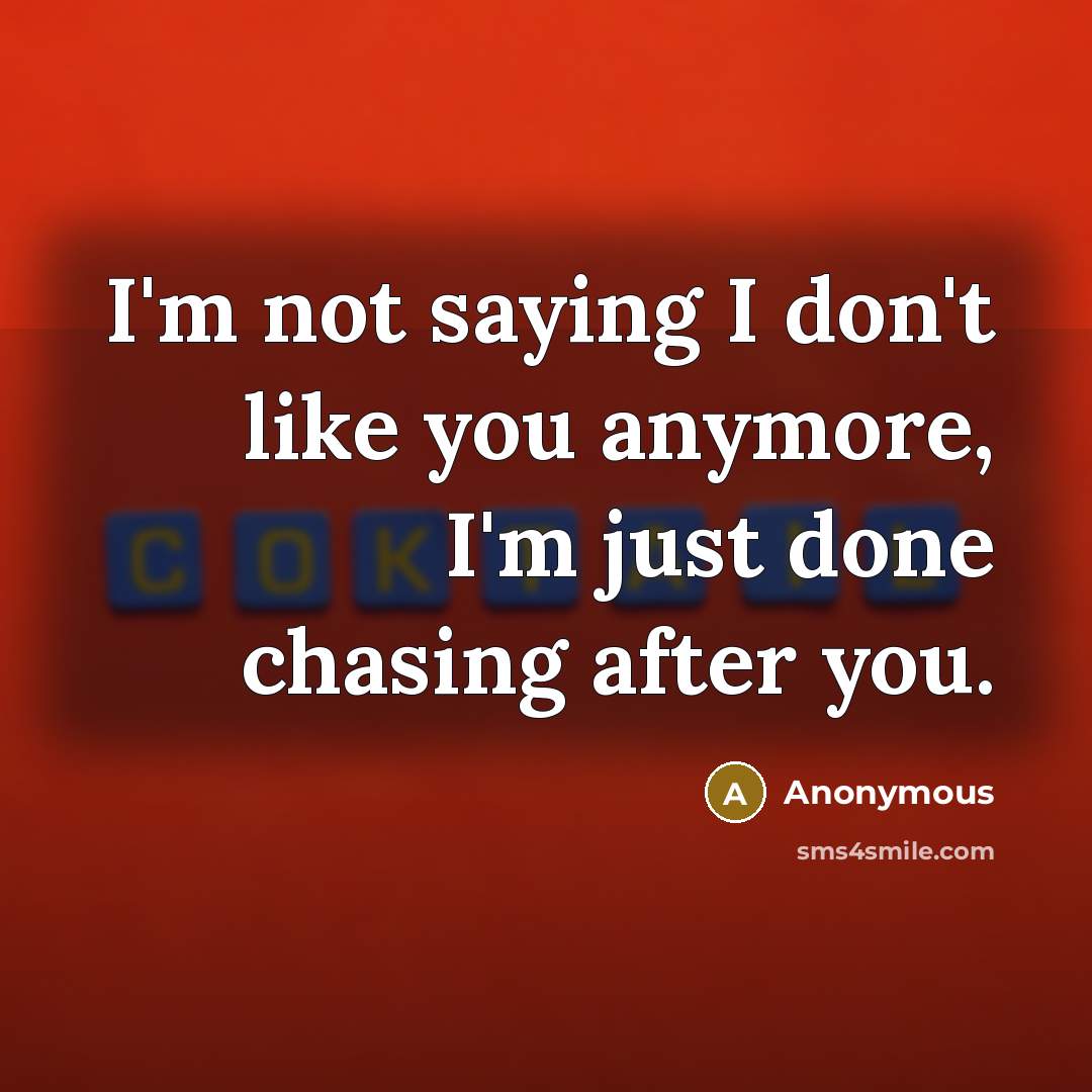 “I'm not saying I don't like you anymore, I'm just done chasing after you.” quote by Anonymous