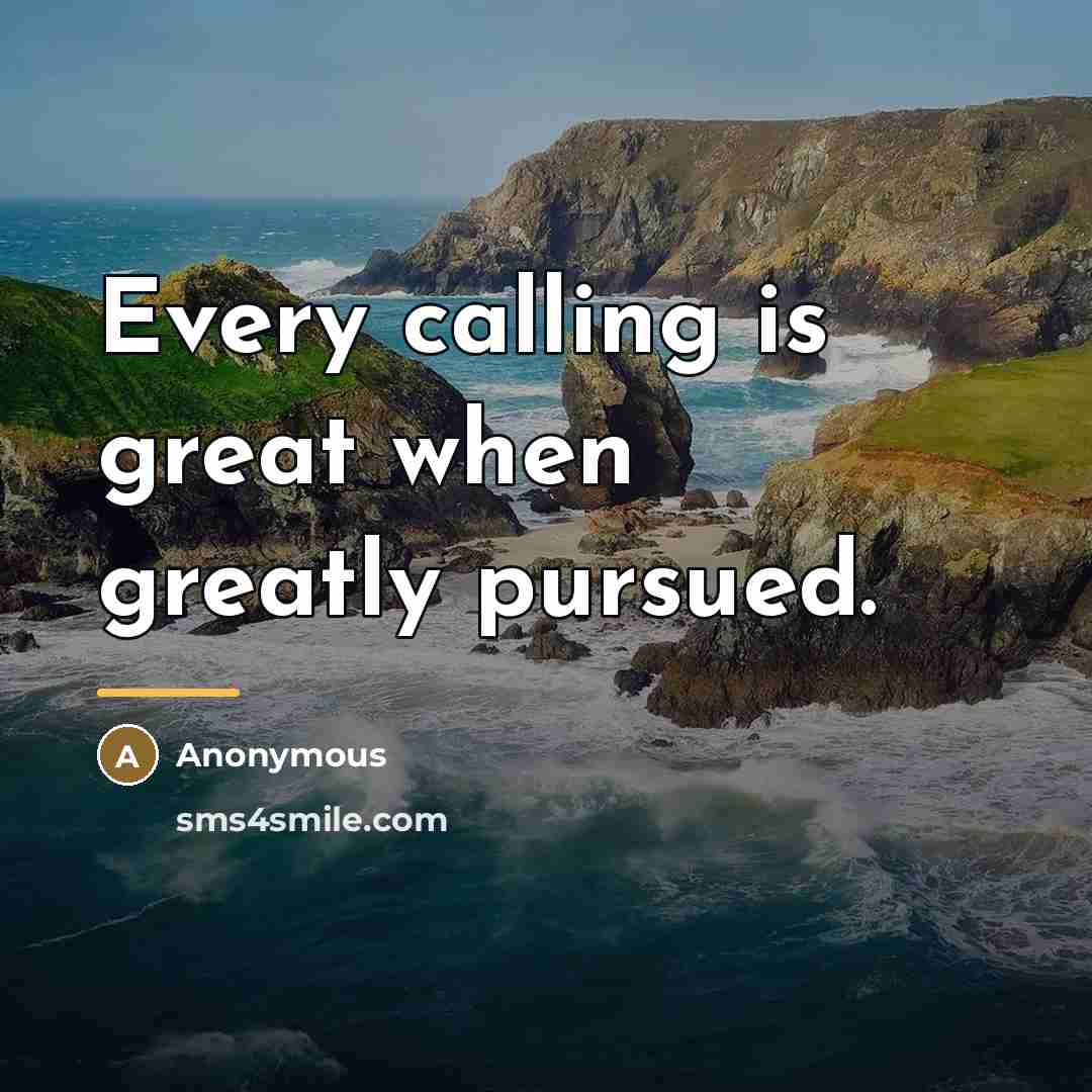 “Every calling is great when greatly pursued.…” quote by Anonymous