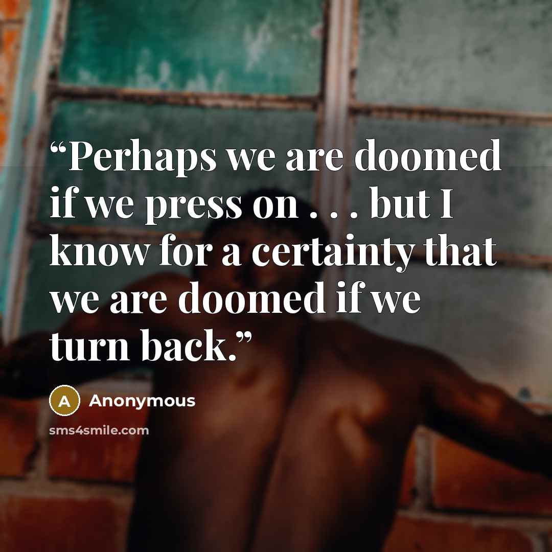 “Perhaps we are doomed if we press on . . . but I know for a certainty that we are doomed if we turn back.” quote by Anonymous
