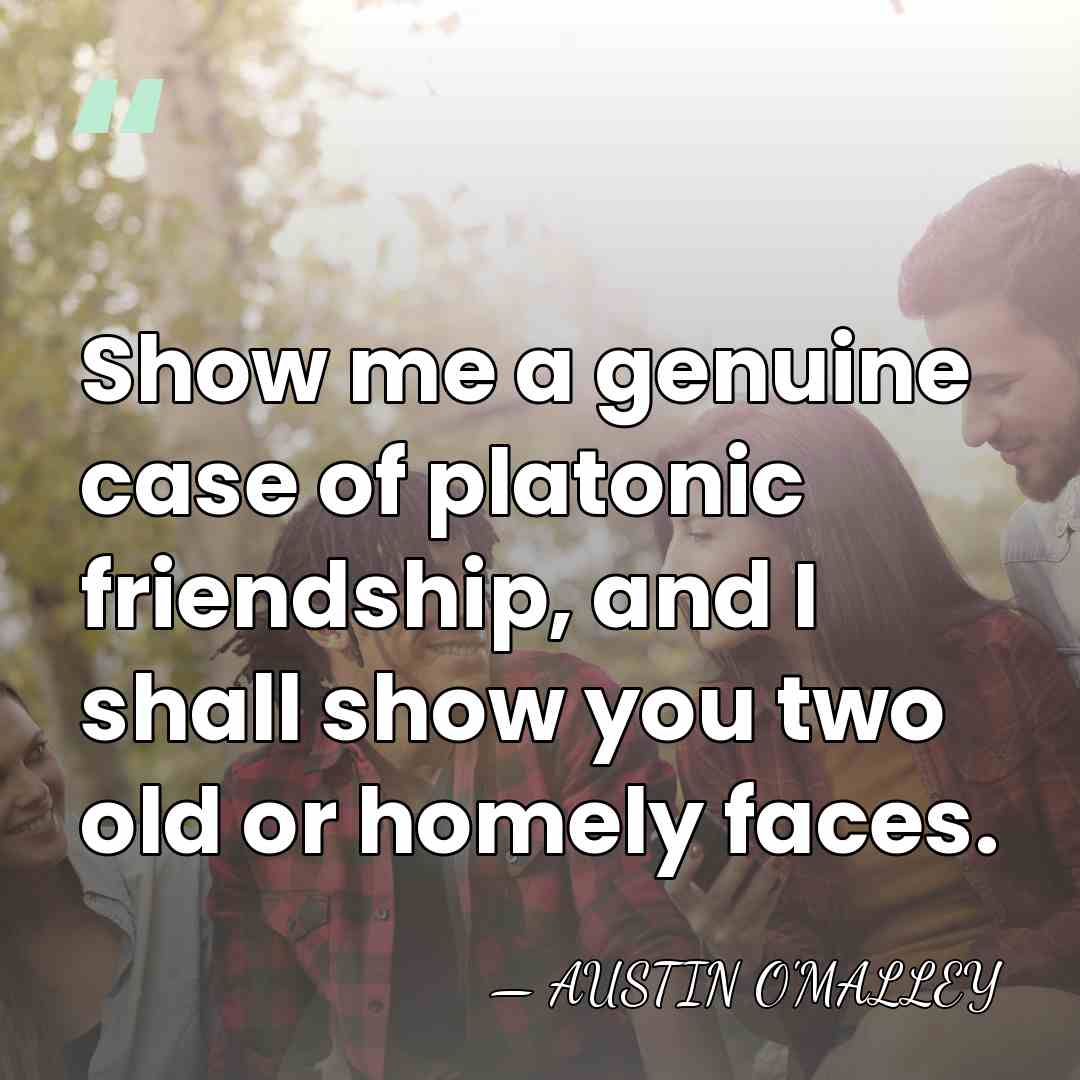 Show me a genuine case of platonic friendship, and I shall show&hellip; - Austin O'Malley