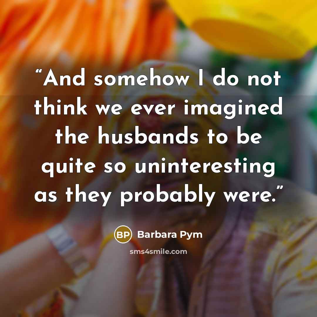 “And somehow I do not think we ever imagined the husbands to be quite so uninteresting as they probably were.” quote by Barbara Pym