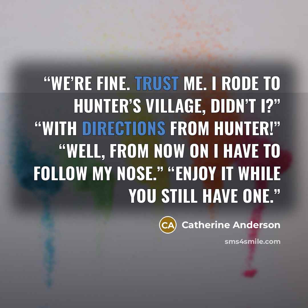 “We’re fine. Trust me. I rode to Hunter’s village, didn’t I?” “With directions from Hunter!” “Well, from now on I have to follow my nose.” “Enjoy it while you still have one.” quote by Catherine Anderson