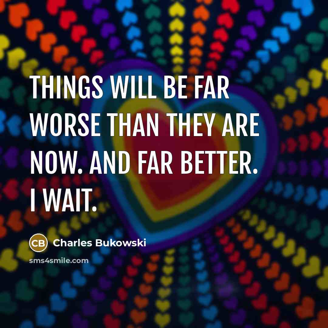 “Things will be far worse than they are now. And…” quote by Charles Bukowski