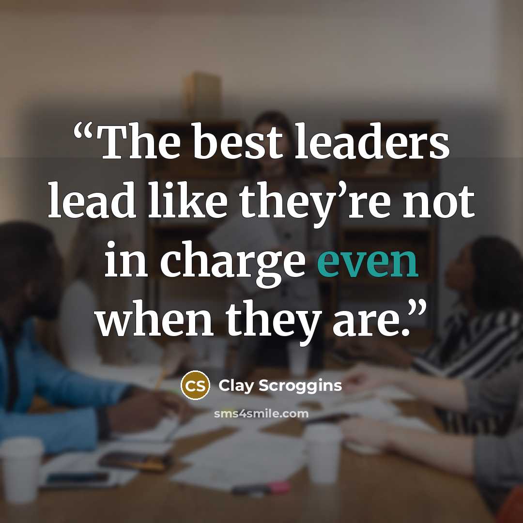 “The best leaders lead like they’re not in charge even when they are.” quote by Clay Scroggins