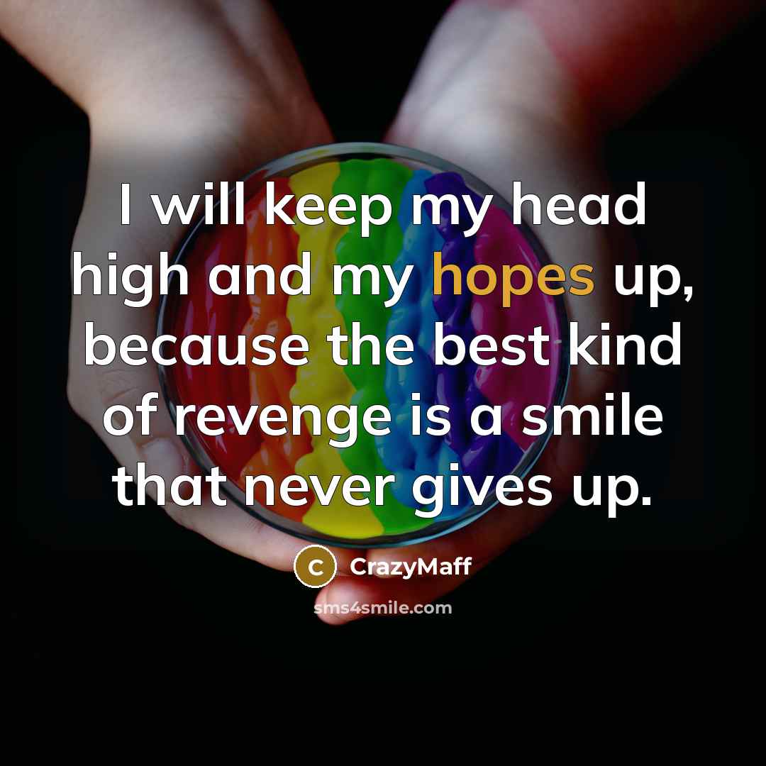 “I will keep my head high and my hopes up, because the best kind of revenge is a smile that never gives up.” quote by CrazyMaff