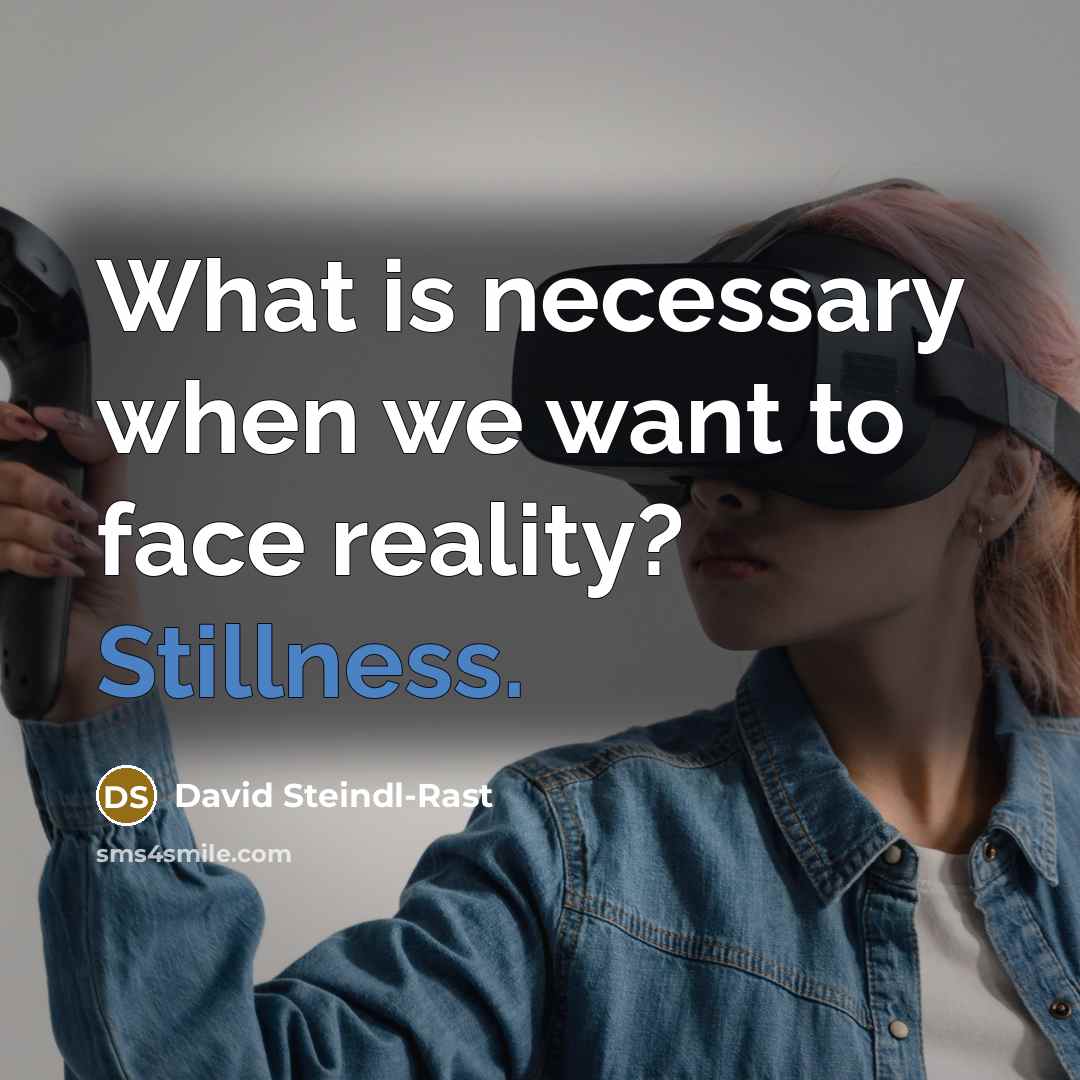 “What is necessary when we want to face reality? Stillness.…” quote by David Steindl-Rast