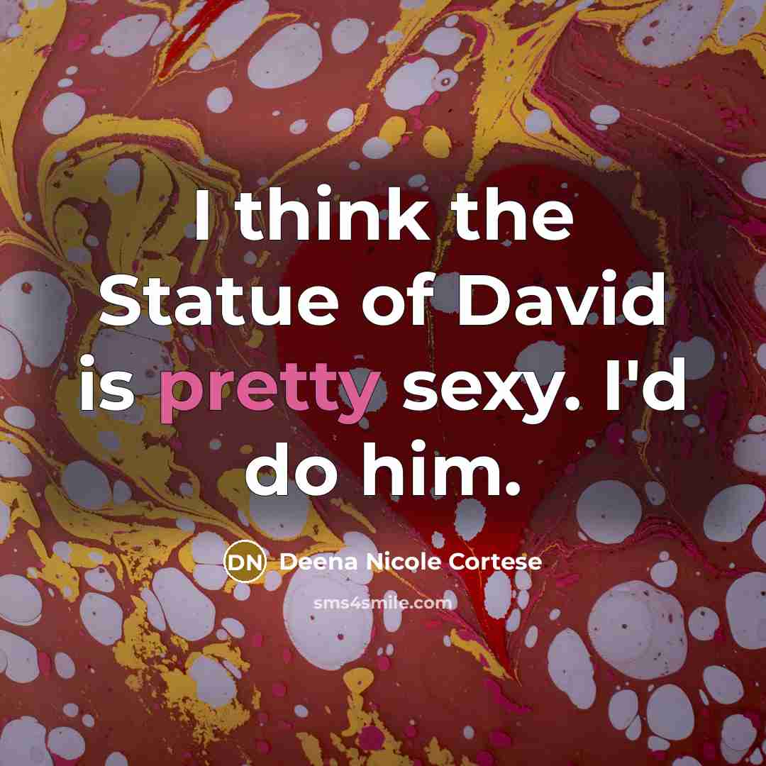 “I think the Statue of David is pretty sexy. I'd do him.” quote by Deena Nicole Cortese