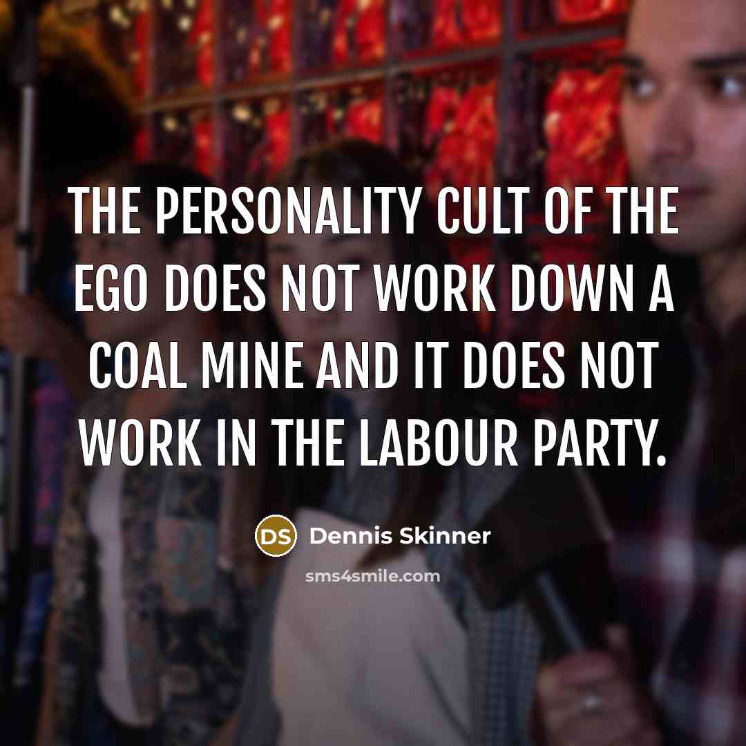 “The personality cult of the ego does not work down…” quote by Dennis Skinner