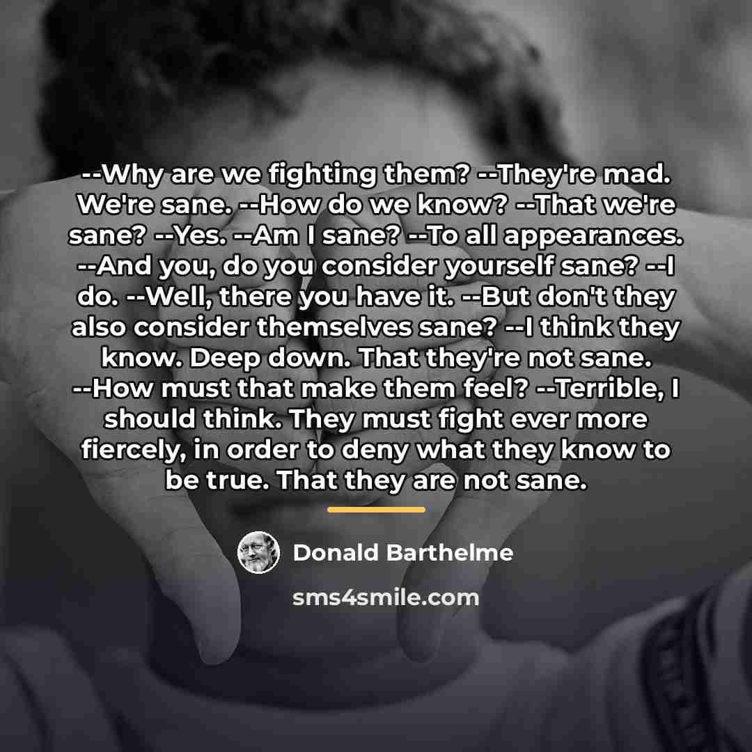 “--Why are we fighting them? --They're mad. We're sane. --How…” quote by Donald Barthelme