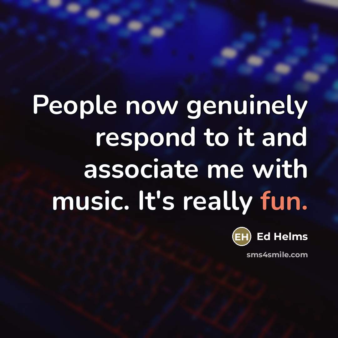 “People now genuinely respond to it and associate me with…” quote by Ed Helms