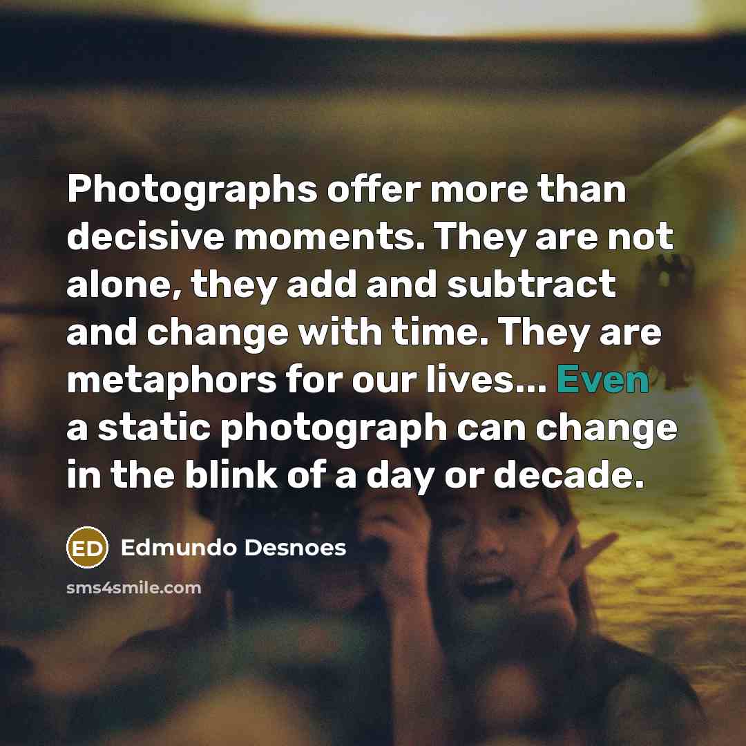 “Photographs offer more than decisive moments. They are not alone,…” quote by Edmundo Desnoes