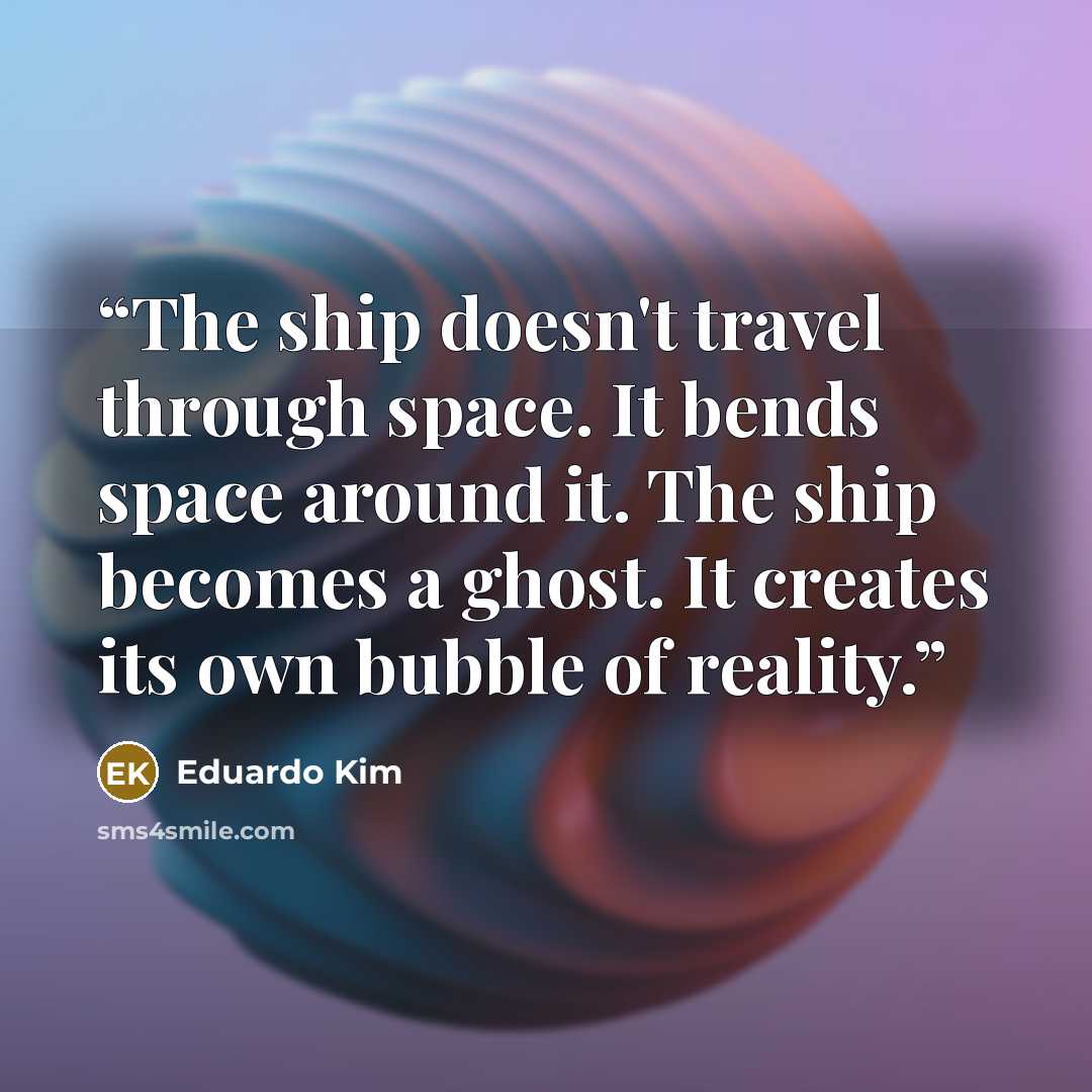 “The ship doesn't travel through space. It bends space around it. The ship becomes a ghost. It creates its own bubble of reality.” quote by Eduardo Kim