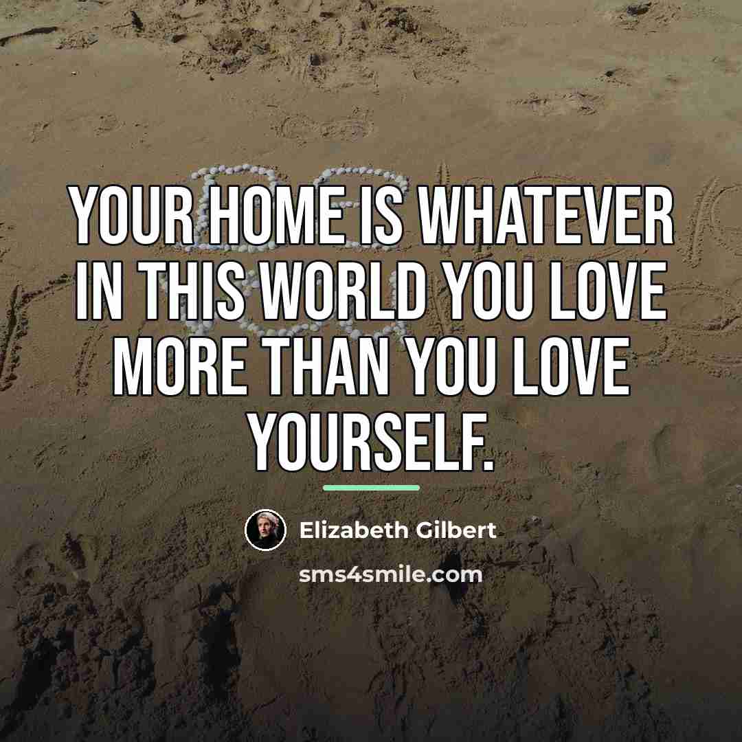 “Your home is whatever in this world you love more…” quote by Elizabeth Gilbert