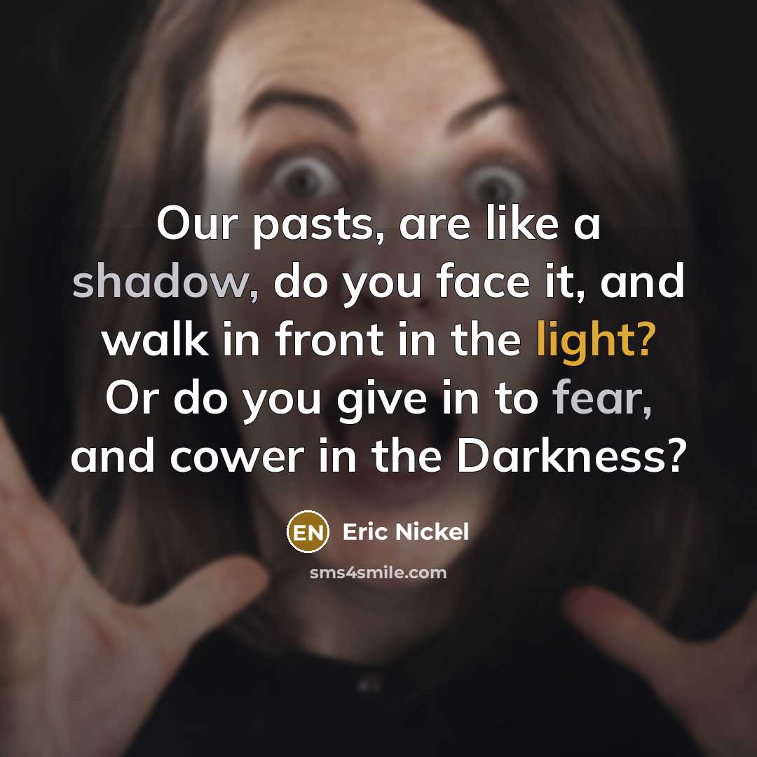 “Our pasts, are like a shadow, do you face it, and walk in front in the light? Or do you give in to fear, and cower in the Darkness?” quote by Eric Nickel