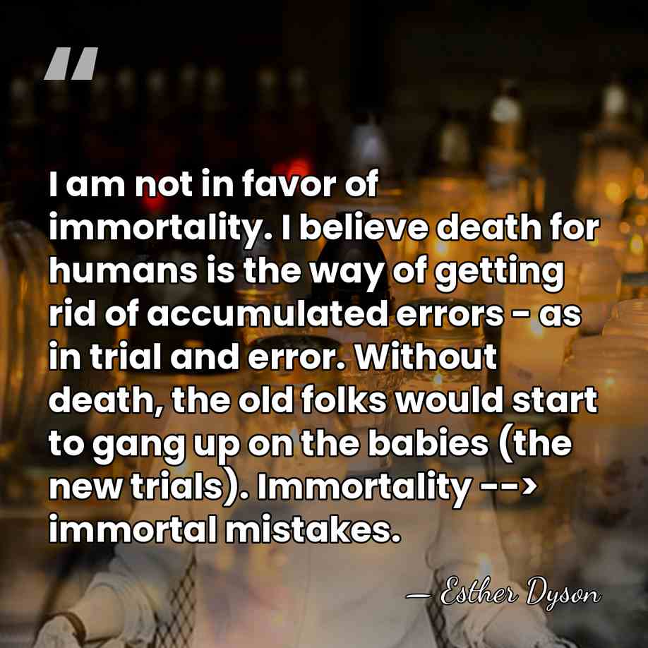I am not in favor of immortality. I believe death for humans&hellip; - Esther Dyson