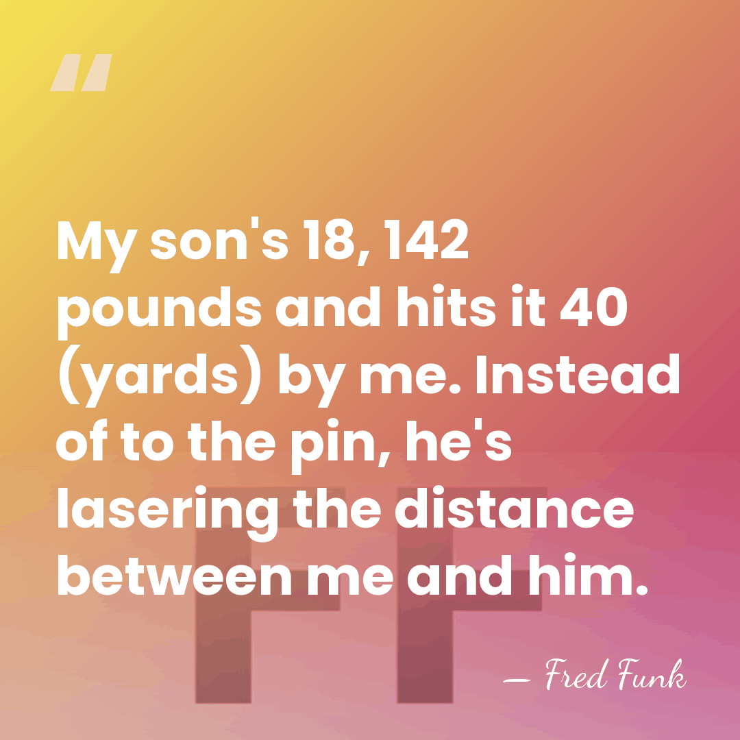 My son's 18, 142 pounds and hits it 40 (yards) by me.&hellip; - Fred Funk