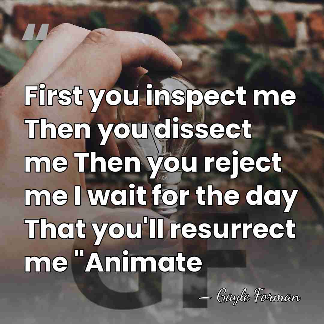 First you inspect me Then you dissect me Then you reject me&hellip; - Gayle Forman