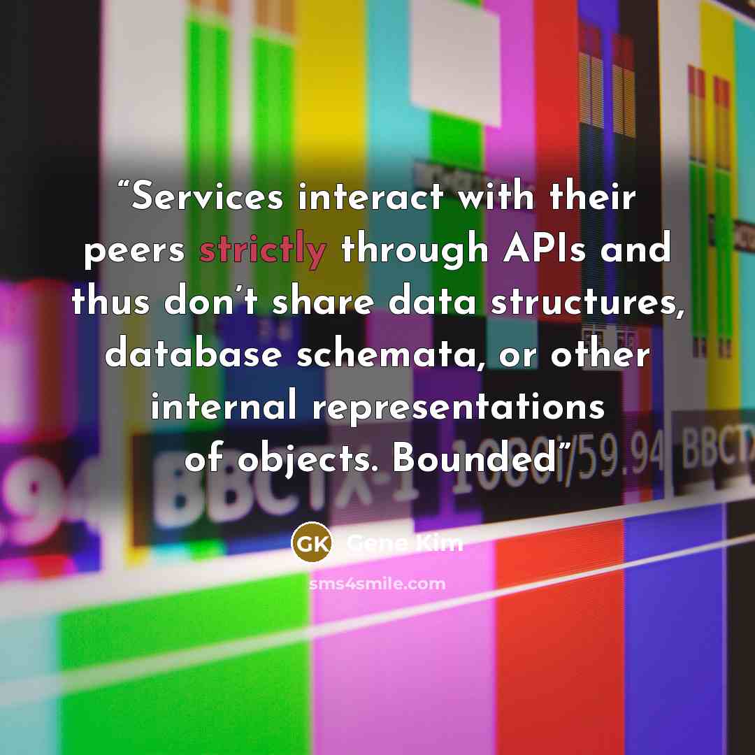“Services interact with their peers strictly through APIs and thus don’t share data structures, database schemata, or other internal representations of objects. Bounded” quote by Gene Kim