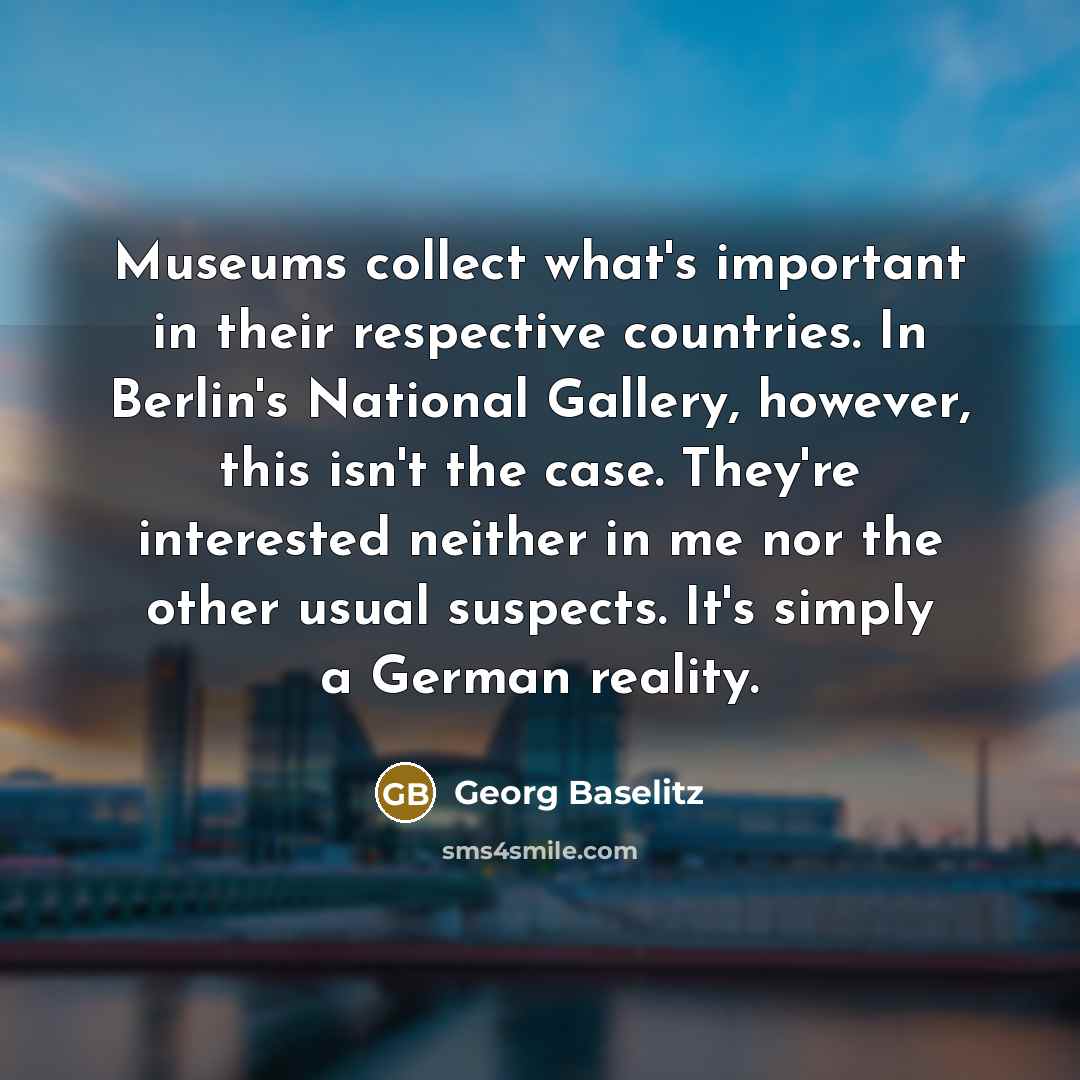 “Museums collect what's important in their respective countries. In Berlin's…” quote by Georg Baselitz