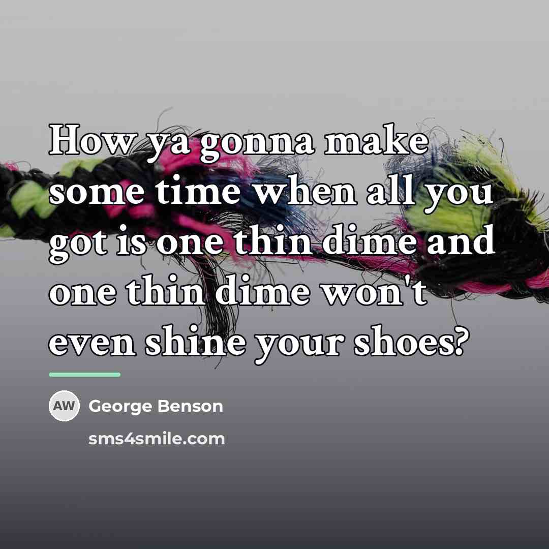“How ya gonna make some time when all you got…” quote by George Benson