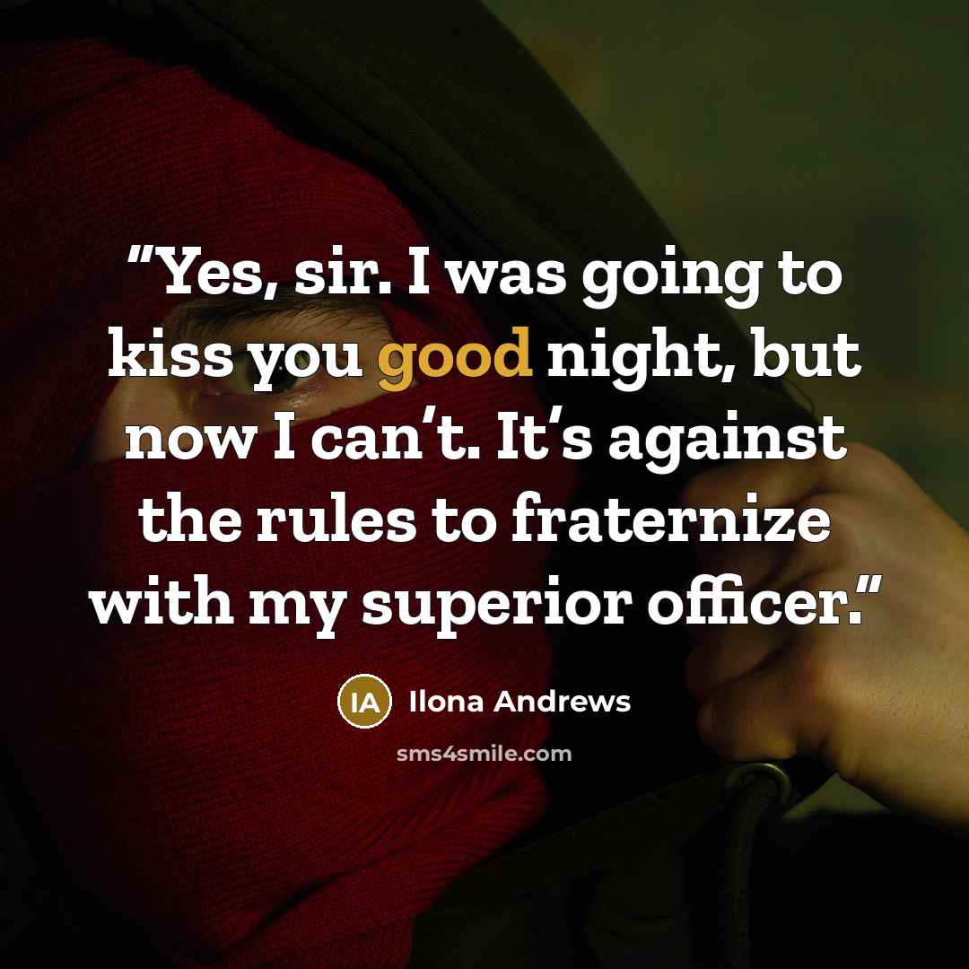 “Yes, sir. I was going to kiss you good night, but now I can’t. It’s against the rules to fraternize with my superior officer.” quote by Ilona Andrews