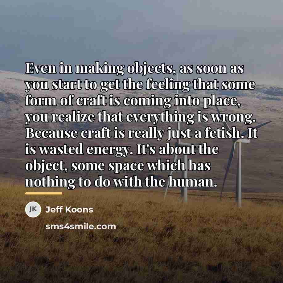 “Even in making objects, as soon as you start to…” quote by Jeff Koons
