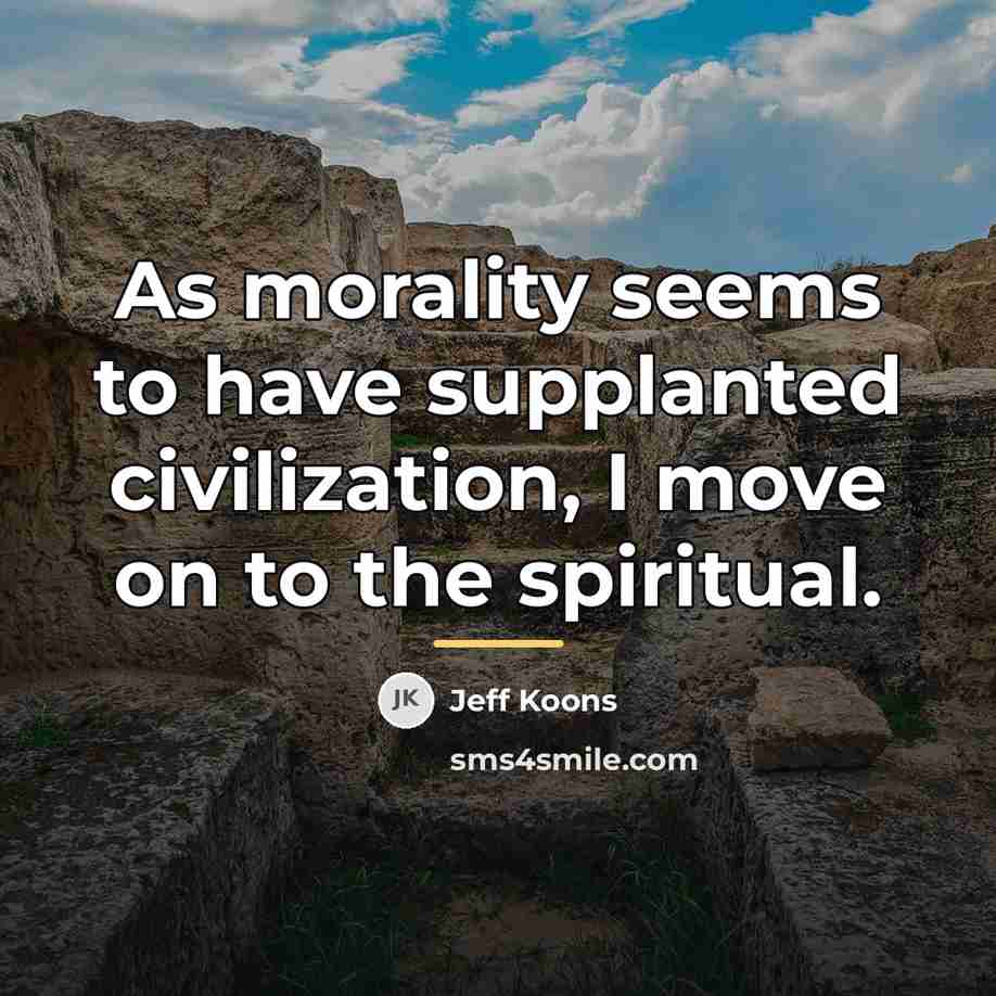 “As morality seems to have supplanted civilization, I move on…” quote by Jeff Koons