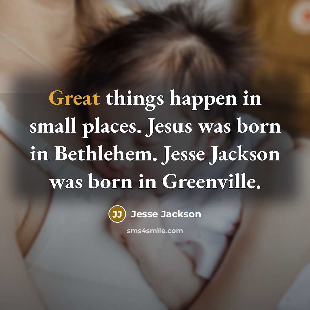 “Great things happen in small places. Jesus was born in Bethlehem. Jesse Jackson was born in Greenville.” quote by Jesse Jackson