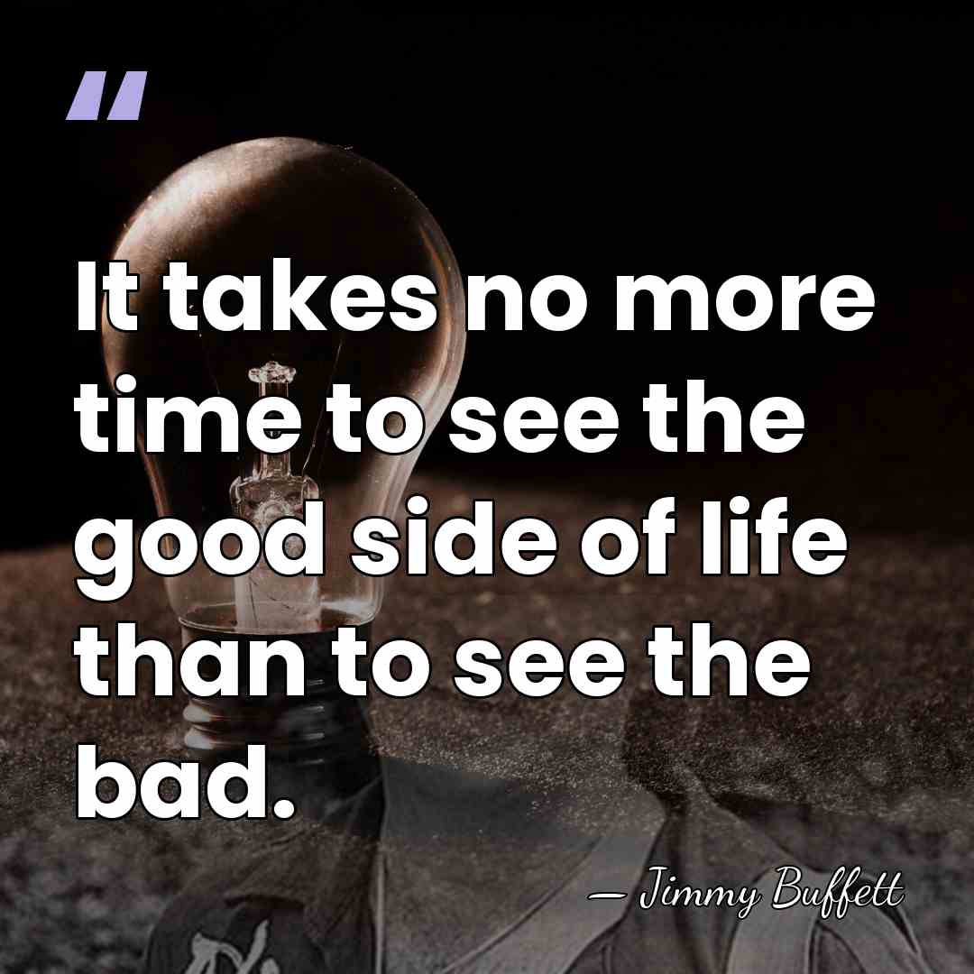 It takes no more time to see the good side of life&hellip; - Jimmy Buffett
