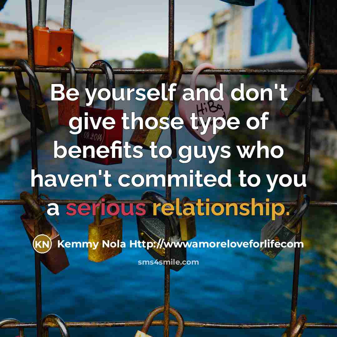 “Be yourself and don't give those type of benefits to guys who haven't commited to you a serious relationship.” quote by Kemmy Nola Http://wwwamoreloveforlifecom