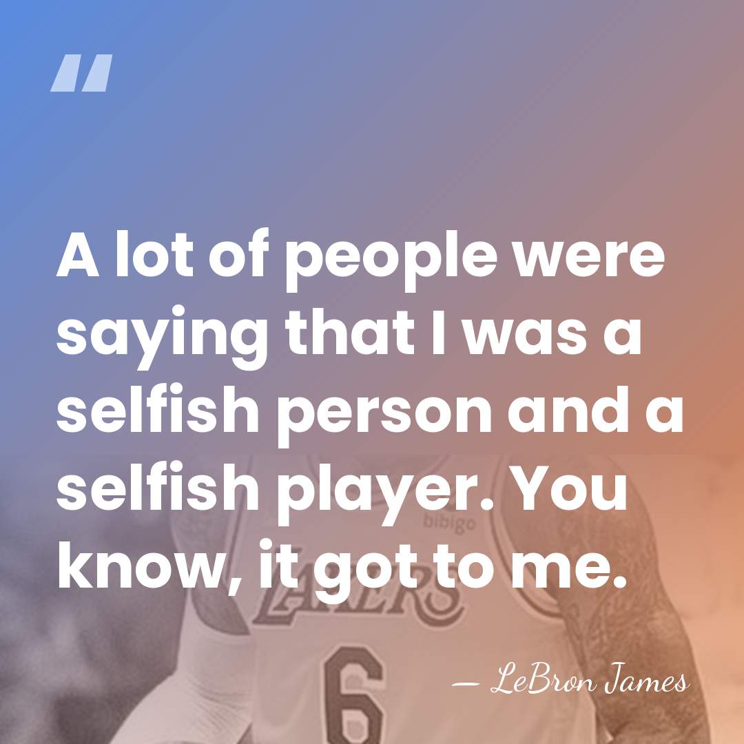 A lot of people were saying that I was a selfish person&hellip; - LeBron James