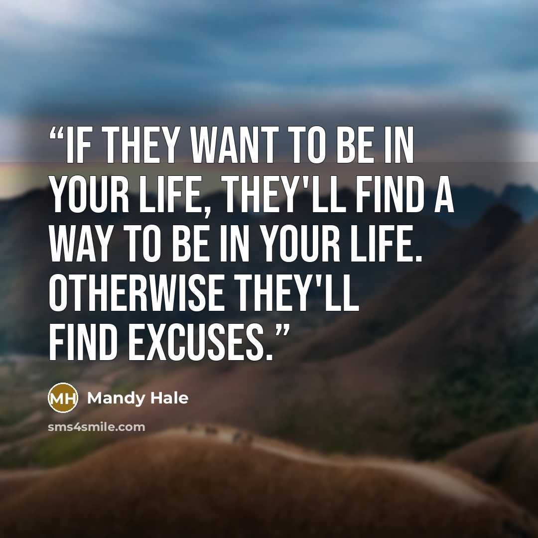“If they want to be in your life, they'll find a way to be in your life. Otherwise they'll find excuses.” quote by Mandy Hale