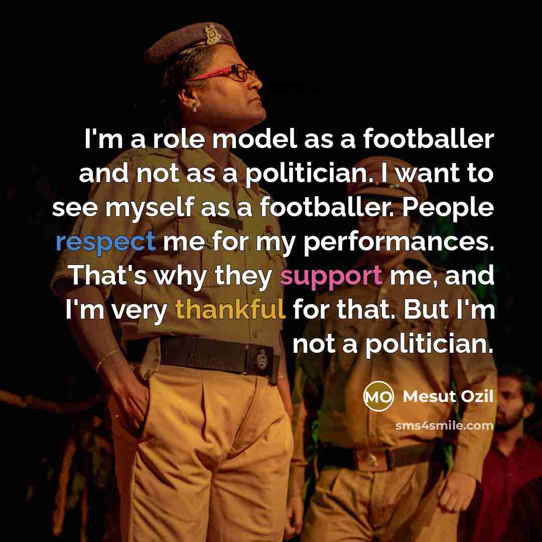 “I'm a role model as a footballer and not as a politician. I want to see myself as a footballer. People respect me for my performances. That's why they support me, and I'm very thankful for that. But I'm not a politician.” quote by Mesut Ozil