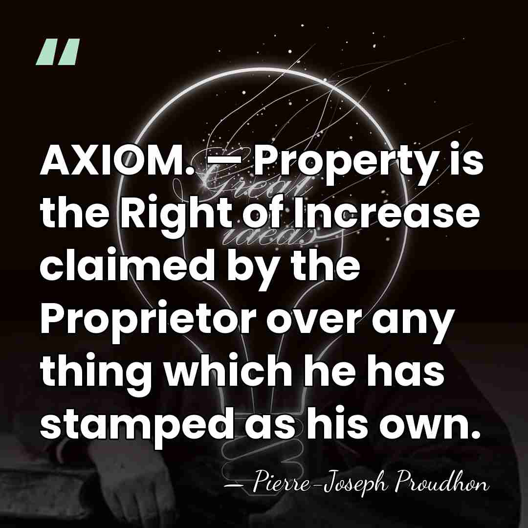 AXIOM. — Property is the Right of Increase claimed by the Proprietor&hellip; - Pierre-Joseph Proudhon